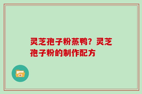 灵芝孢子粉蒸鸭？灵芝孢子粉的制作配方