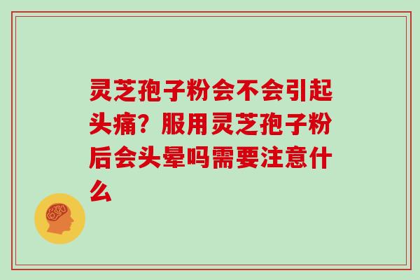 灵芝孢子粉会不会引起头痛?服用灵芝孢子粉后会头晕吗需要注意什么