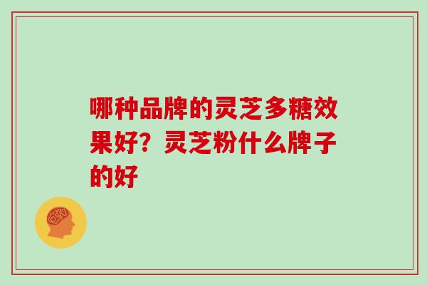 哪种品牌的灵芝多糖效果好？灵芝粉什么牌子的好