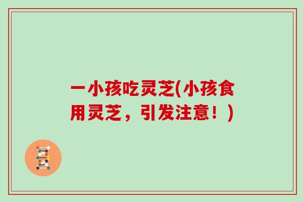 一小孩吃灵芝(小孩食用灵芝,引发注意!)