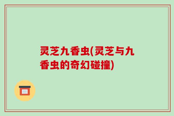 灵芝九香虫(灵芝与九香虫的奇幻碰撞)