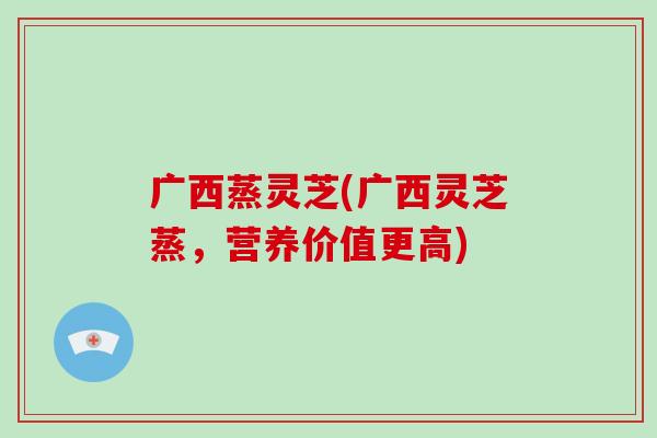 广西蒸灵芝(广西灵芝蒸,营养价值更高)