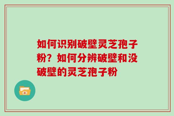 如何识别破壁灵芝孢子粉?如何分辨破壁和没破壁的灵芝孢子粉