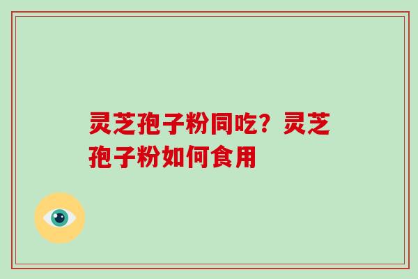 灵芝孢子粉同吃?灵芝孢子粉如何食用