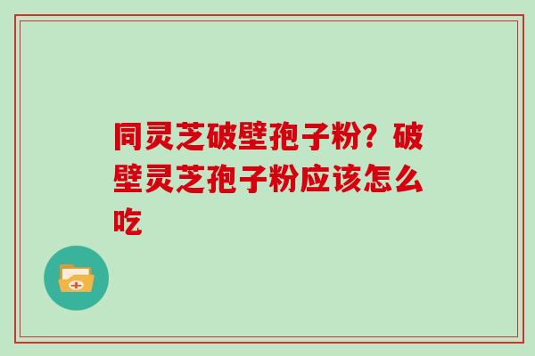 同灵芝破壁孢子粉?破壁灵芝孢子粉应该怎么吃