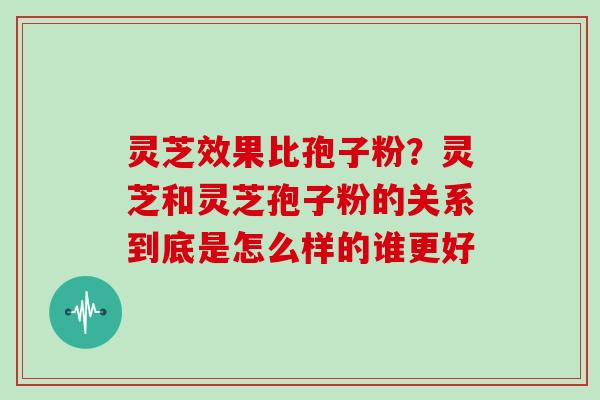 灵芝效果比孢子粉?灵芝和灵芝孢子粉的关系到底是怎么样的谁更好