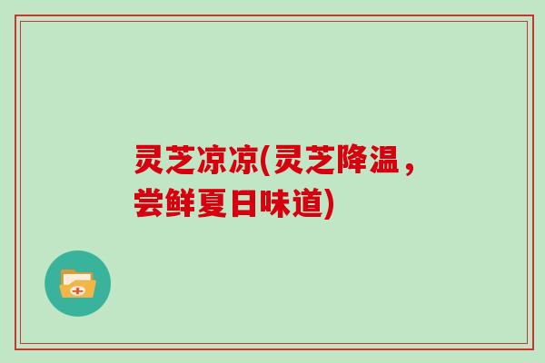 灵芝凉凉(灵芝降温,尝鲜夏日味道)