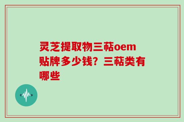 灵芝提取物三萜oem贴牌多少钱？三萜类有哪些