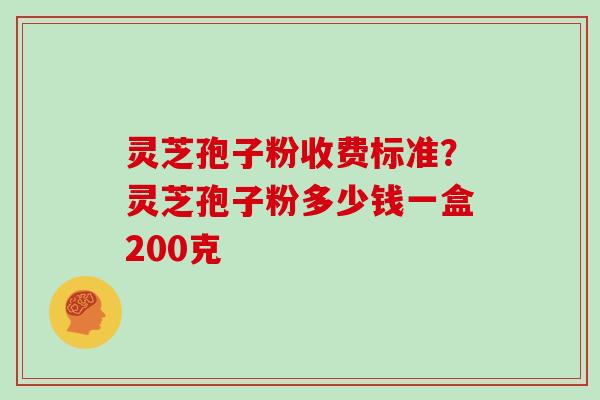 灵芝孢子粉收费标准?灵芝孢子粉多少钱一盒200克
