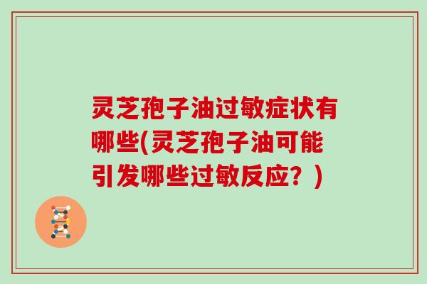 灵芝孢子油过敏症状有哪些(灵芝孢子油可能引发哪些过敏反应？)
