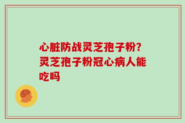 心脏防战灵芝孢子粉?灵芝孢子粉冠心病人能吃吗