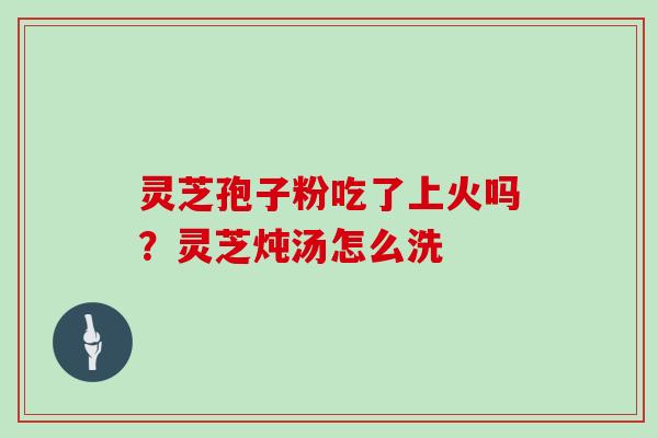 灵芝孢子粉吃了上火吗?灵芝炖汤怎么洗