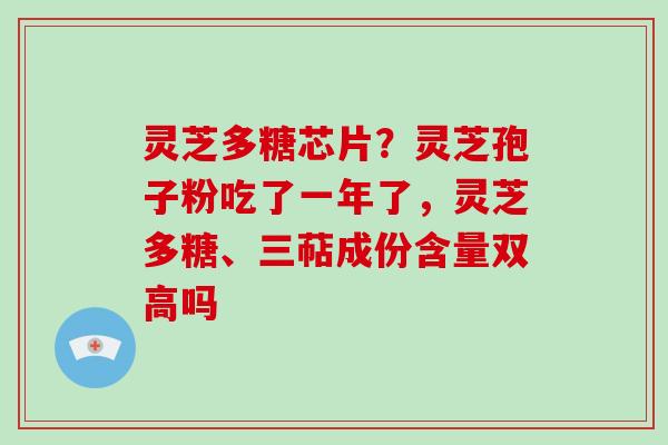 灵芝多糖芯片?灵芝孢子粉吃了一年了,灵芝多糖、三萜成份含量双高吗