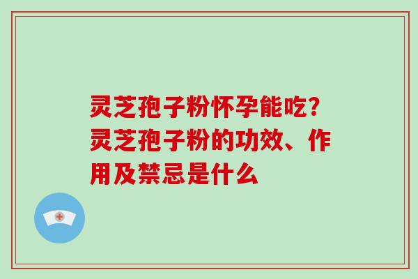 灵芝孢子粉怀孕能吃？灵芝孢子粉的功效、作用及禁忌是什么