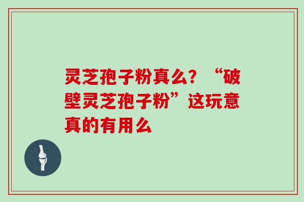 灵芝孢子粉真么?“破壁灵芝孢子粉”这玩意真的有用么