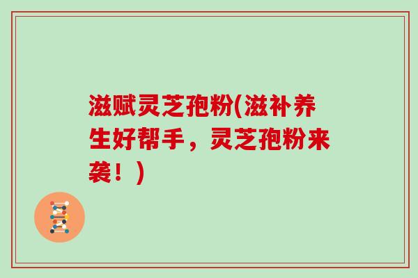 滋赋灵芝孢粉(滋补养生好帮手,灵芝孢粉来袭!)