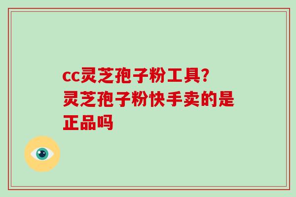 cc灵芝孢子粉工具?灵芝孢子粉快手卖的是正品吗