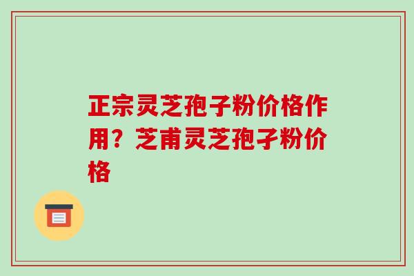 正宗灵芝孢子粉价格作用?芝甫灵芝孢孑粉价格