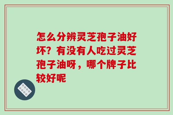 怎么分辨灵芝孢子油好坏?有没有人吃过灵芝孢子油呀,哪个牌子比较好呢