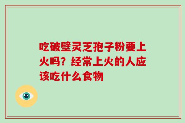 吃破壁灵芝孢子粉要上火吗?经常上火的人应该吃什么食物