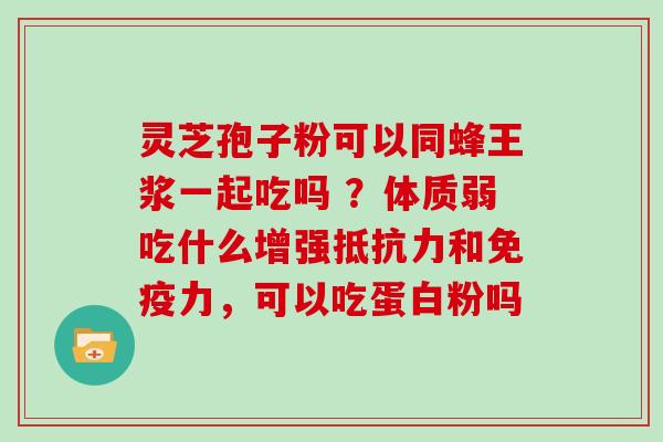 灵芝孢子粉可以同蜂王浆一起吃吗 ?体质弱吃什么增强抵抗力和免疫力,可以吃蛋白粉吗