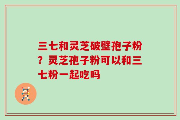 三七和灵芝破壁孢子粉？灵芝孢子粉可以和三七粉一起吃吗