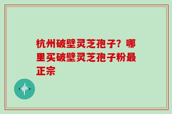 杭州破壁灵芝孢子?哪里买破壁灵芝孢子粉最正宗