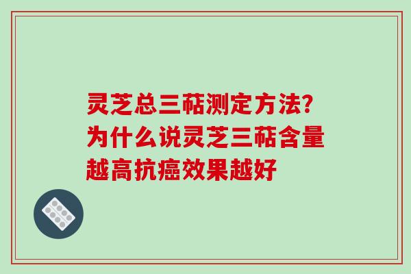 灵芝总三萜测定方法?为什么说灵芝三萜含量越高抗癌效果越好