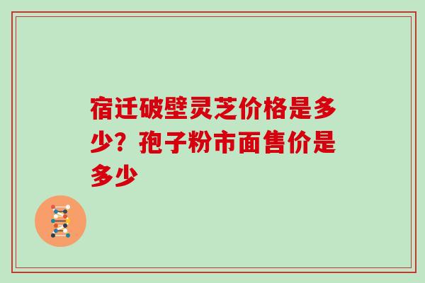 宿迁破壁灵芝价格是多少？孢子粉市面售价是多少
