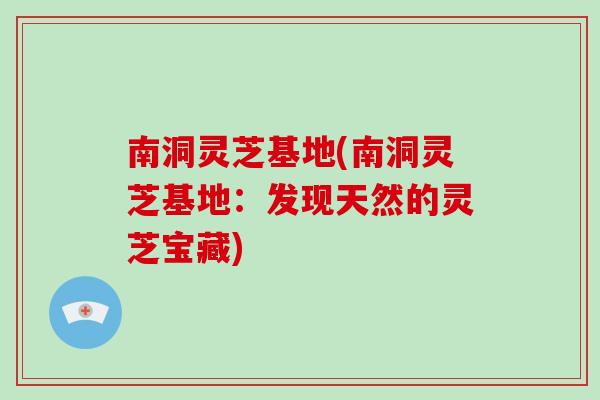 南洞灵芝基地(南洞灵芝基地：发现天然的灵芝宝藏)