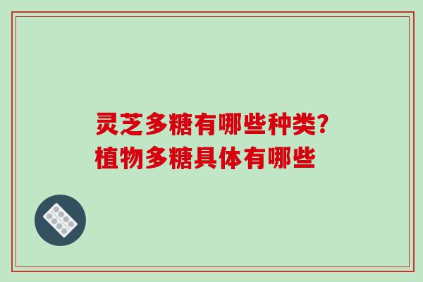 灵芝多糖有哪些种类?植物多糖具体有哪些