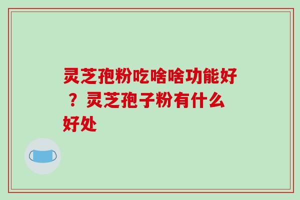 灵芝孢粉吃啥啥功能好 ？灵芝孢子粉有什么好处