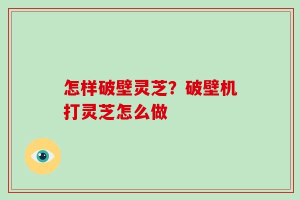 怎样破壁灵芝?破壁机打灵芝怎么做