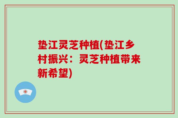 垫江灵芝种植(垫江乡村振兴:灵芝种植带来新希望)