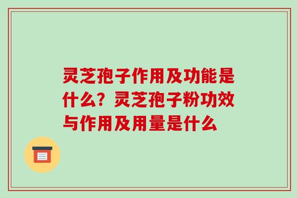 灵芝孢子作用及功能是什么？灵芝孢子粉功效与作用及用量是什么