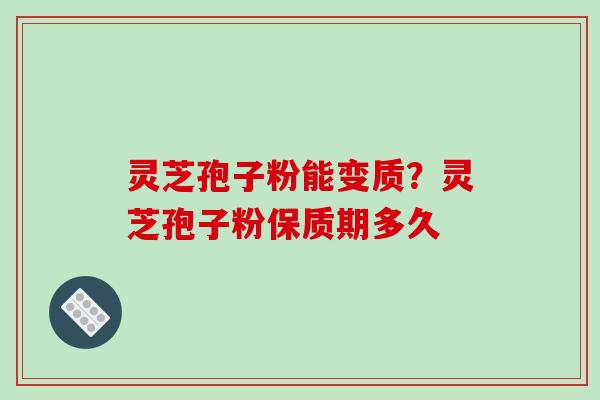 灵芝孢子粉能变质?灵芝孢子粉保质期多久