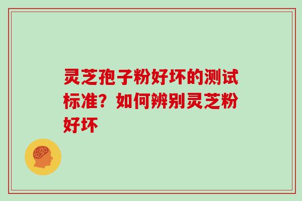 灵芝孢子粉好坏的测试标准?如何辨别灵芝粉好坏