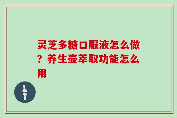 灵芝多糖口服液怎么做？养生壶萃取功能怎么用