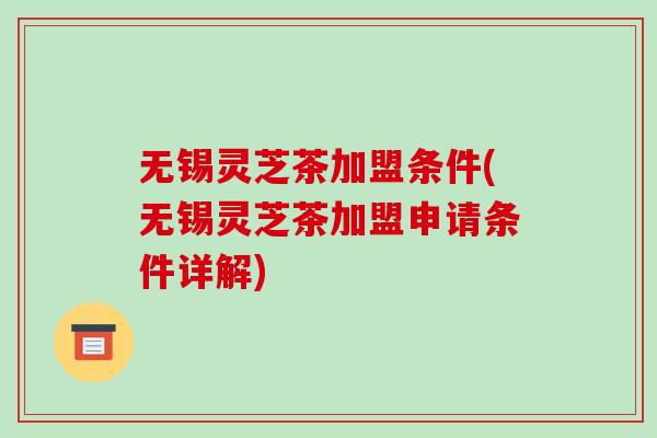 无锡灵芝茶加盟条件(无锡灵芝茶加盟申请条件详解)