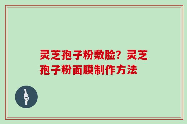灵芝孢子粉敷脸？灵芝孢子粉面膜制作方法