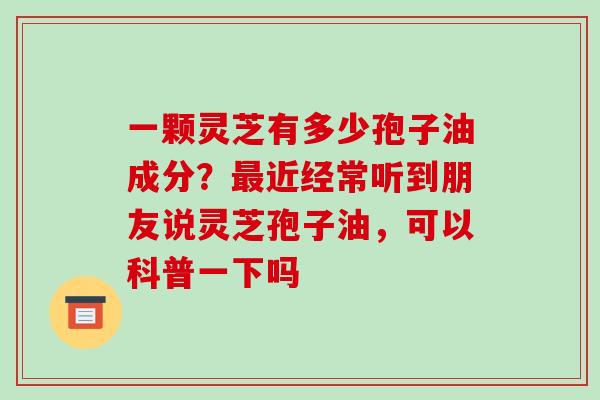 一颗灵芝有多少孢子油成分？最近经常听到朋友说灵芝孢子油，可以科普一下吗