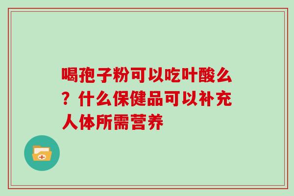 喝孢子粉可以吃叶酸么？什么保健品可以补充人体所需营养