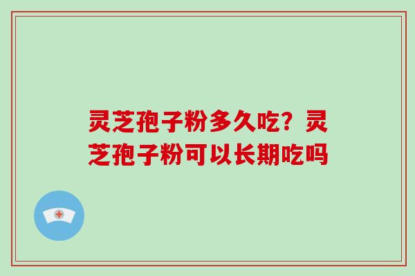 灵芝孢子粉多久吃？灵芝孢子粉可以长期吃吗