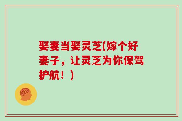 娶妻当娶灵芝(嫁个好妻子，让灵芝为你保驾护航！)