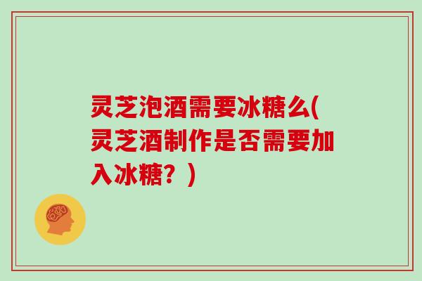 灵芝泡酒需要冰糖么(灵芝酒制作是否需要加入冰糖？)