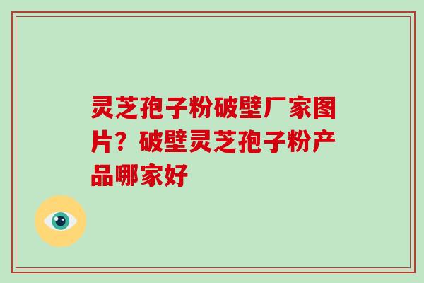 灵芝孢子粉破壁厂家图片？破壁灵芝孢子粉产品哪家好