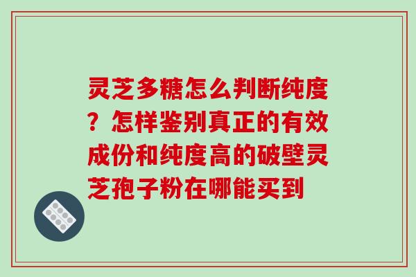 灵芝多糖怎么判断纯度？怎样鉴别真正的有效成份和纯度高的破壁灵芝孢子粉在哪能买到