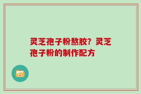 灵芝孢子粉熬胶？灵芝孢子粉的制作配方