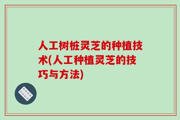 人工树桩灵芝的种植技术(人工种植灵芝的技巧与方法)