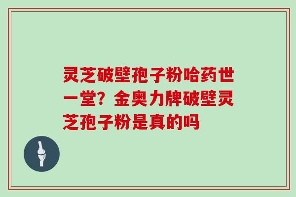 灵芝破壁孢子粉哈药世一堂?金奥力牌破壁灵芝孢子粉是真的吗